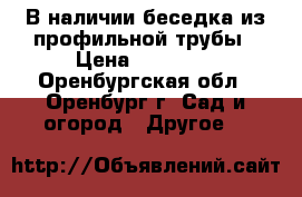 В наличии беседка из профильной трубы › Цена ­ 18 480 - Оренбургская обл., Оренбург г. Сад и огород » Другое   